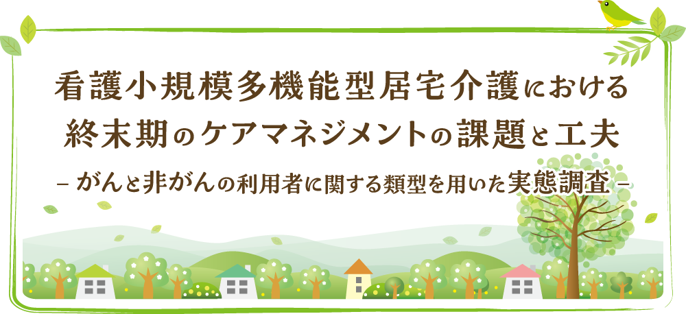 看護小規模多機能型居宅介護における終末期のケアマネジメントの課題と工夫 －がんと非がんの利用者に関する類型を用いた実態調査－
